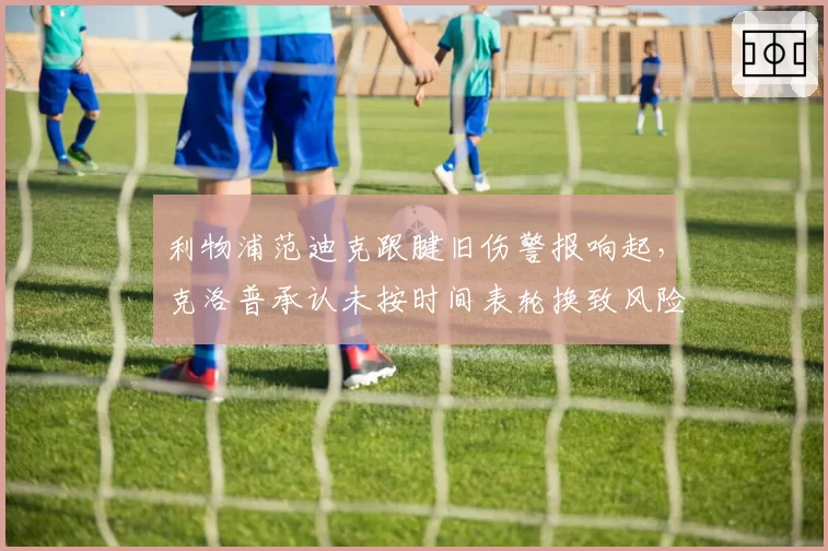利物浦范迪克跟腱旧伤警报响起，克洛普承认未按时间表轮换致风险激增