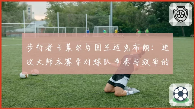 步行者卡莱尔与国王迈克布朗：进攻大师本赛季对球队节奏与效率的改造效果