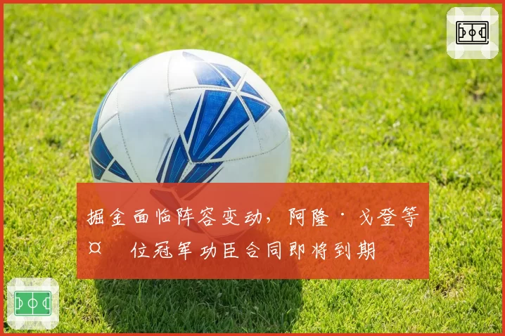 掘金面临阵容变动,阿隆·戈登等多位冠军功臣合同即将到期
