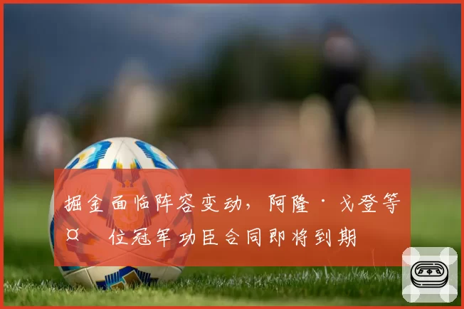 掘金面临阵容变动，阿隆·戈登等多位冠军功臣合同即将到期