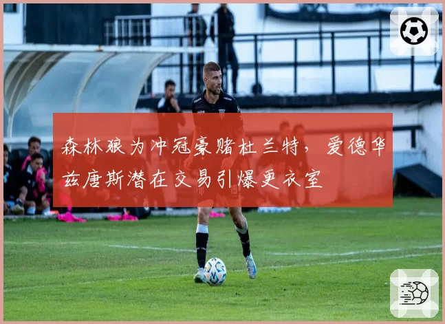 森林狼为冲冠豪赌杜兰特，爱德华兹唐斯潜在交易引爆更衣室