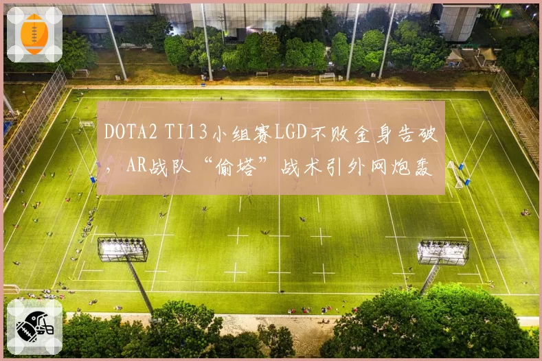 DOTA2 TI13小组赛LGD不败金身告破，AR战队“偷塔”战术引外网炮轰