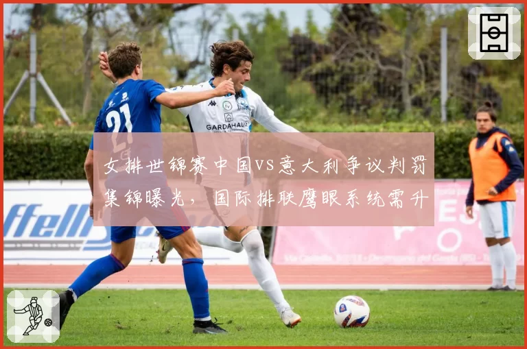 女排世锦赛中国vs意大利争议判罚集锦曝光，国际排联鹰眼系统需升级