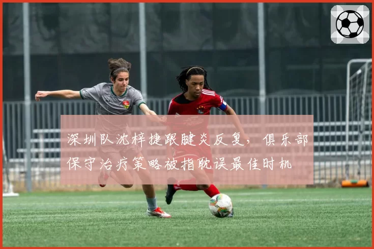 深圳队沈梓捷跟腱炎反复,俱乐部保守治疗策略被指耽误最佳时机