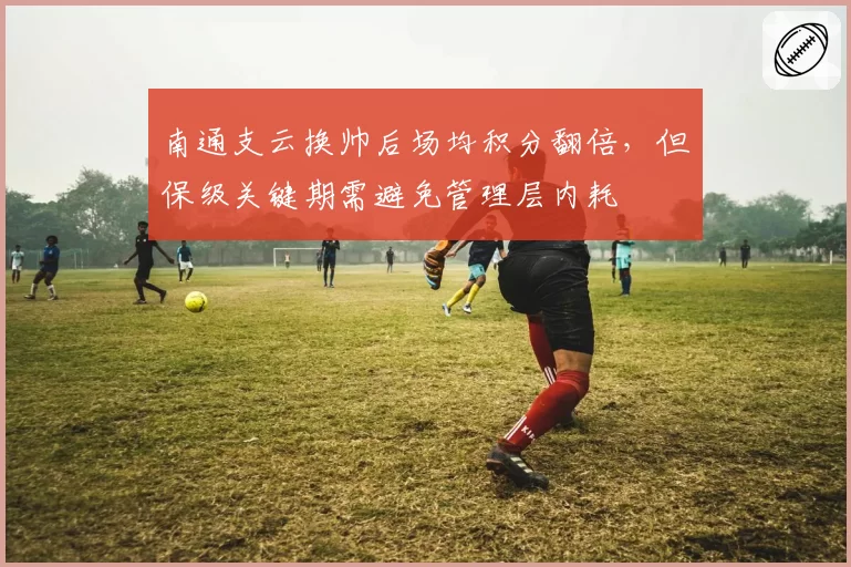 南通支云换帅后场均积分翻倍，但保级关键期需避免管理层内耗