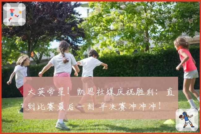 大英帝星！凯恩社媒庆祝胜利：直到比赛最后一刻 半决赛冲冲冲！